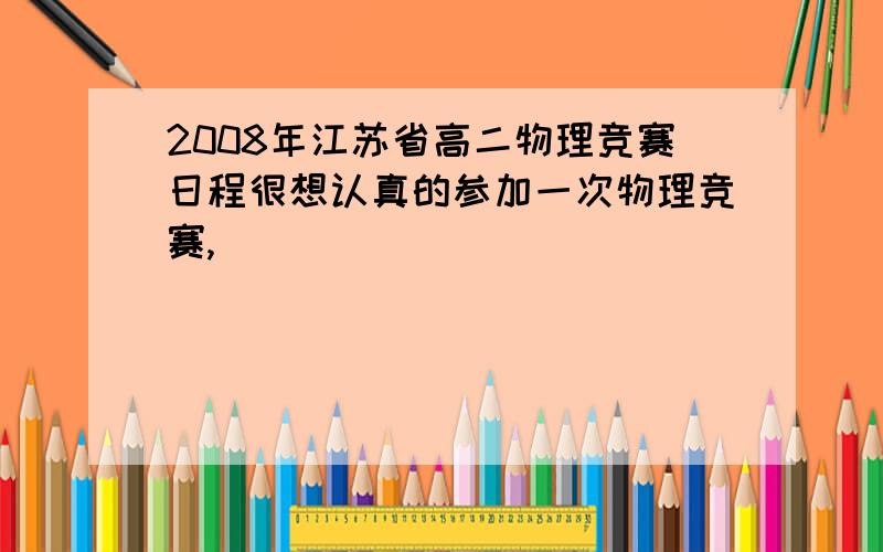 2008年江苏省高二物理竞赛日程很想认真的参加一次物理竞赛,