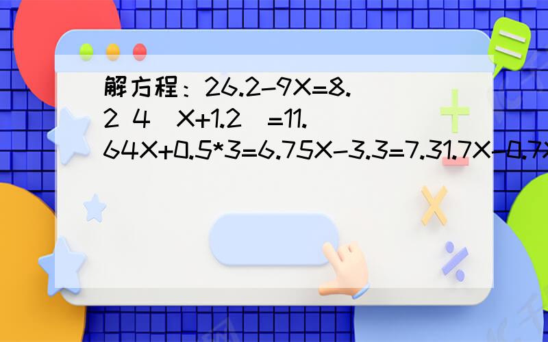 解方程：26.2-9X=8.2 4（X+1.2）=11.64X+0.5*3=6.75X-3.3=7.31.7X-0.7X=20X-4.5+5.5=15前两道要检算