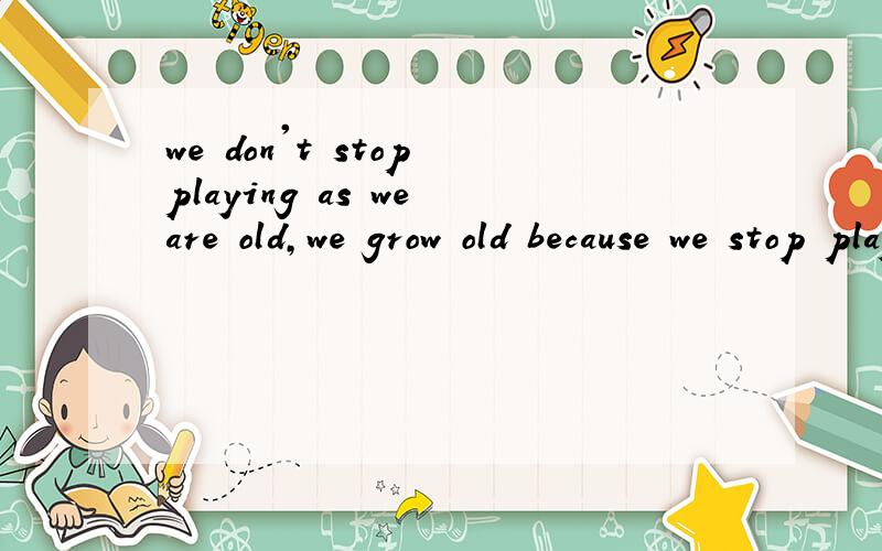 we don't stop playing as we are old,we grow old because we stop playing