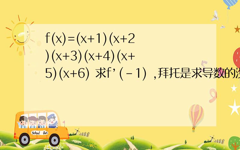 f(x)=(x+1)(x+2)(x+3)(x+4)(x+5)(x+6) 求f’(-1) ,拜托是求导数的没有那个回答的那么容易,120是答案,怎么算自己去琢磨吧……那个人直接代入明显错误的……