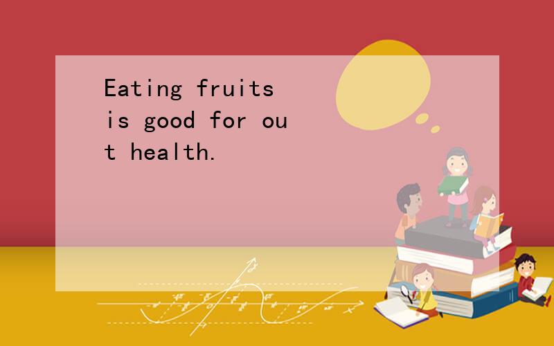 Eating fruits is good for out health.