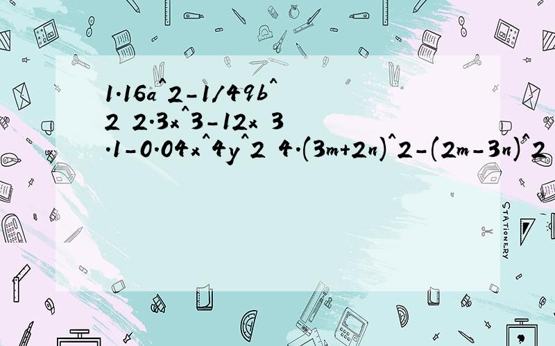 1.16a^2-1/49b^2 2.3x^3-12x 3.1-0.04x^4y^2 4.(3m+2n)^2-(2m-3n)^2 5.(a^2-b^2)+(3a-3b)6.758^2-258^2 注用因式分解计算^后面是平方