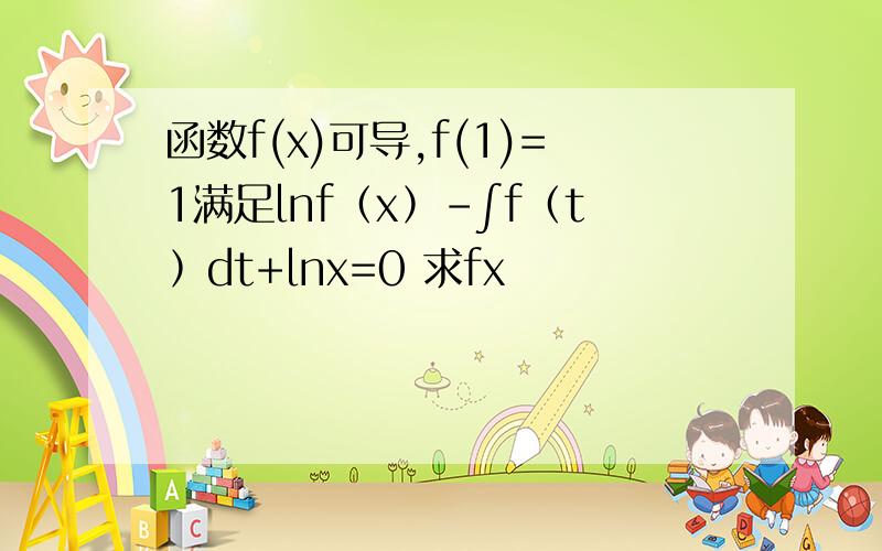 函数f(x)可导,f(1)=1满足lnf﹙x﹚-∫f﹙t﹚dt+lnx=0 求fx