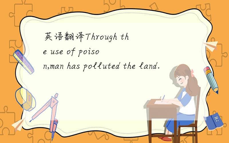 英语翻译Through the use of poison,man has polluted the land.
