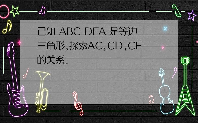 已知 ABC DEA 是等边三角形,探索AC,CD,CE的关系.