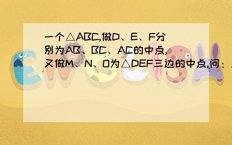 一个△ABC,做D、E、F分别为AB、BC、AC的中点,又做M、N、O为△DEF三边的中点,问：△ABC是否与△MNO相似,证明