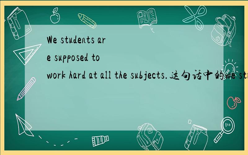 We students are supposed to work hard at all the subjects.这句话中的we students是什么意思