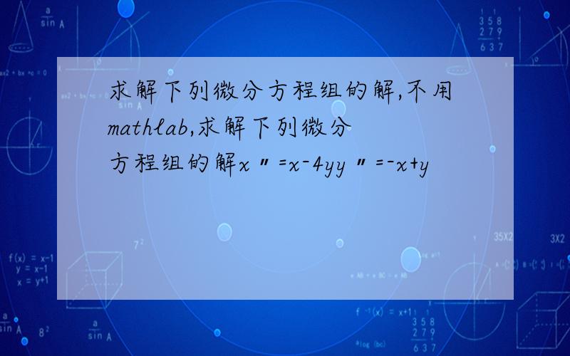 求解下列微分方程组的解,不用mathlab,求解下列微分方程组的解x〃=x-4yy〃=-x+y