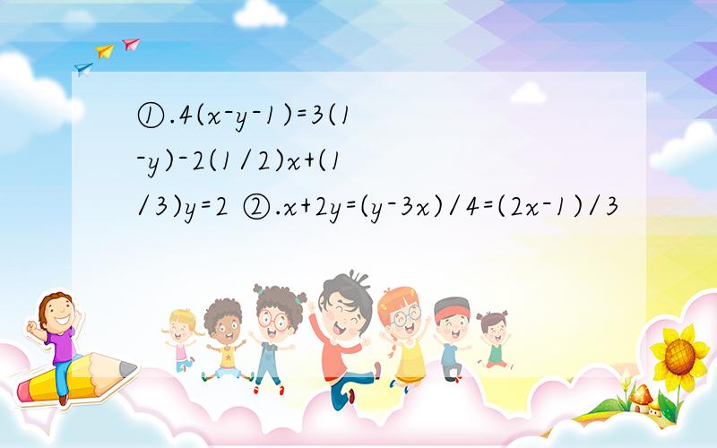 ①.4(x-y-1)=3(1-y)-2(1/2)x+(1/3)y=2 ②.x+2y=(y-3x)/4=(2x-1)/3