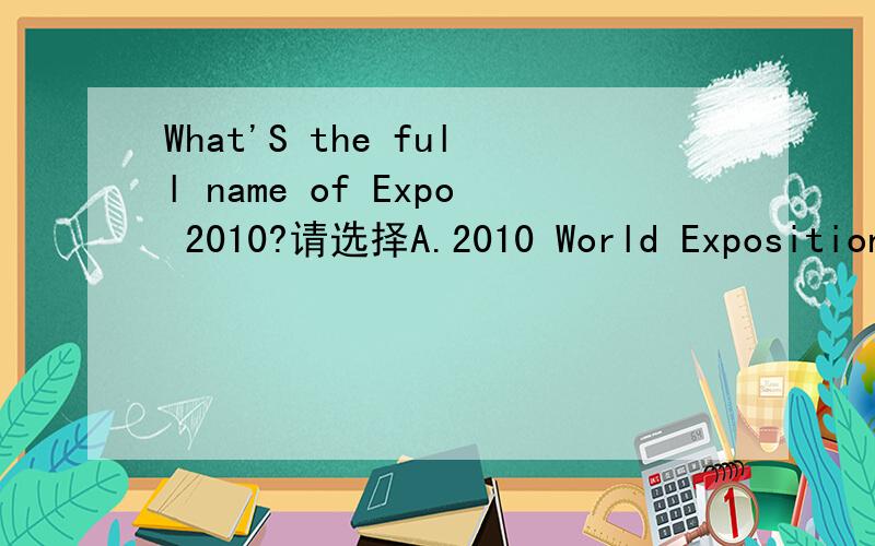 What'S the full name of Expo 2010?请选择A.2010 World Exposition Shanghai China.B.World Exposition 2010 Shanghai China.C.China Shanghai 2010 World Exposition.