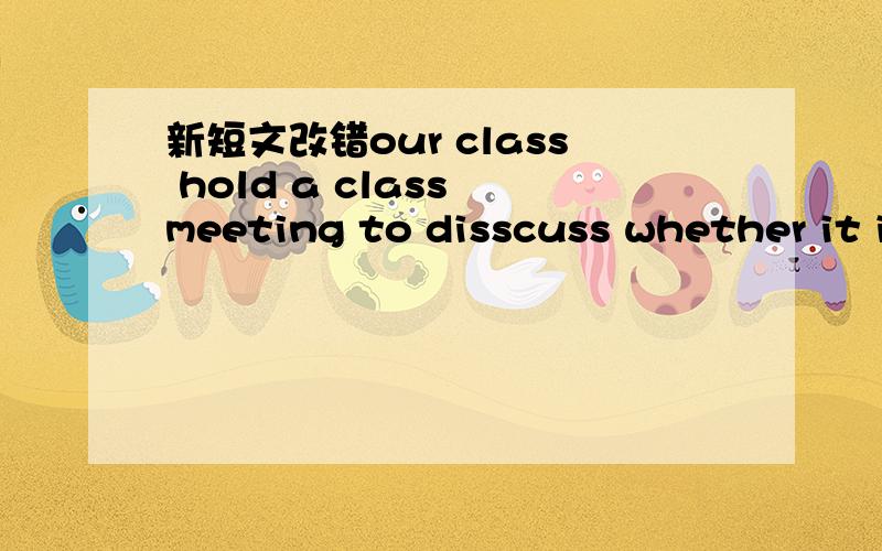 新短文改错our class hold a class meeting to disscuss whether it is good for