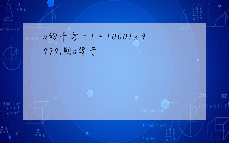 a的平方－1＝10001×9999,则a等于