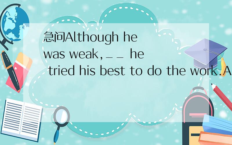 急问Although he was weak,__ he tried his best to do the work.A.but B.still C.yet D.howeverB为何不对?