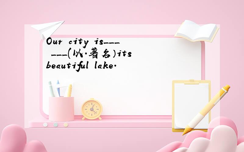 Our city is___ ___(以.著名）its beautiful lake.