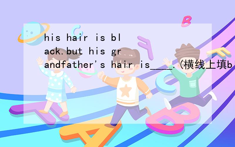 his hair is black.but his grandfather's hair is____.(横线上填black的反义词或对应词)