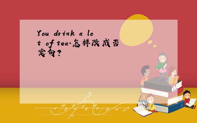 You drink a lot of tea.怎样改成否定句?