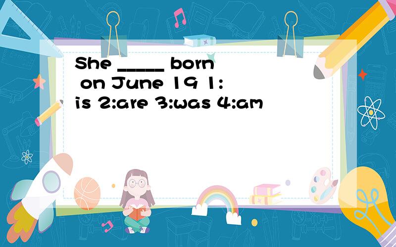 She _____ born on June 19 1:is 2:are 3:was 4:am