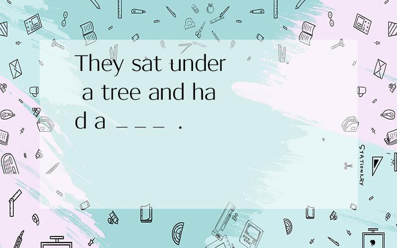 They sat under a tree and had a ___ .