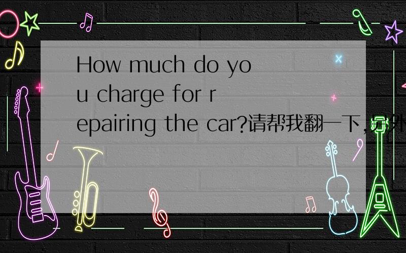 How much do you charge for repairing the car?请帮我翻一下,另外这里的repairing为什么加ing?