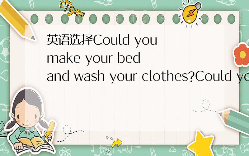 英语选择Could you make your bed and wash your clothes?Could you make your bed and wash your clothes?-------A.excuse meB.all right C.with pleasureD.good idea为什么选B啊?C呢?
