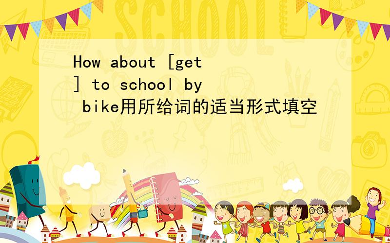 How about [get] to school by bike用所给词的适当形式填空