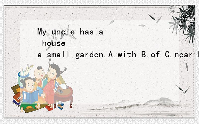 My uncle has a house_______ a small garden.A.with B.of C.near D.in该题中的答案是选A没错,可是为什么不能选C呢?“叔叔有一个靠近小花园的房子.”