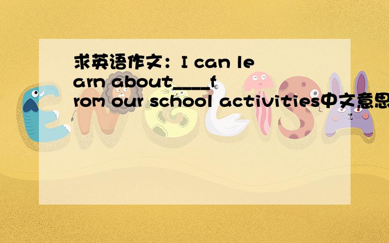 求英语作文：I can learn about____from our school activities中文意思是 以学校集体活动让我懂得了 ……