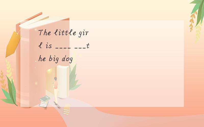 The little girl is ____ ___the big dog