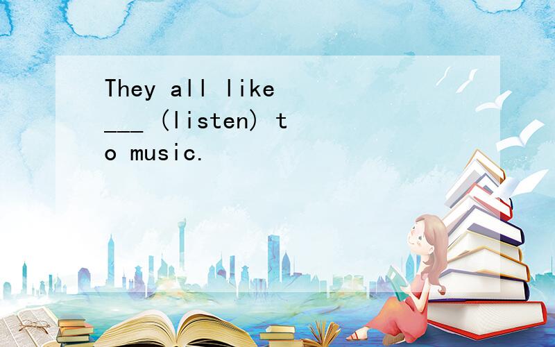 They all like ___ (listen) to music.