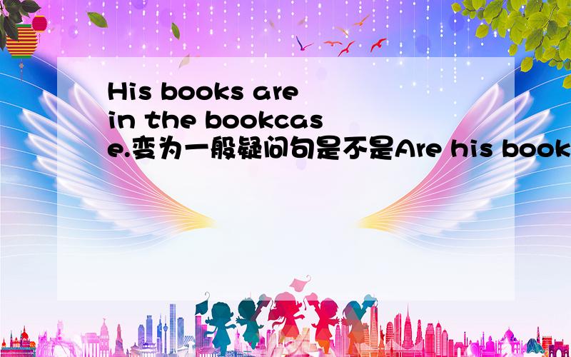 His books are in the bookcase.变为一般疑问句是不是Are his books in the bookcase?为什么我这样写老师给我打叉?