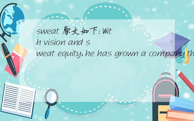 sweat 原文如下：With vision and sweat equity,he has grown a company that broke away from tradition and set a new standard in its industry.请高手翻译此句！