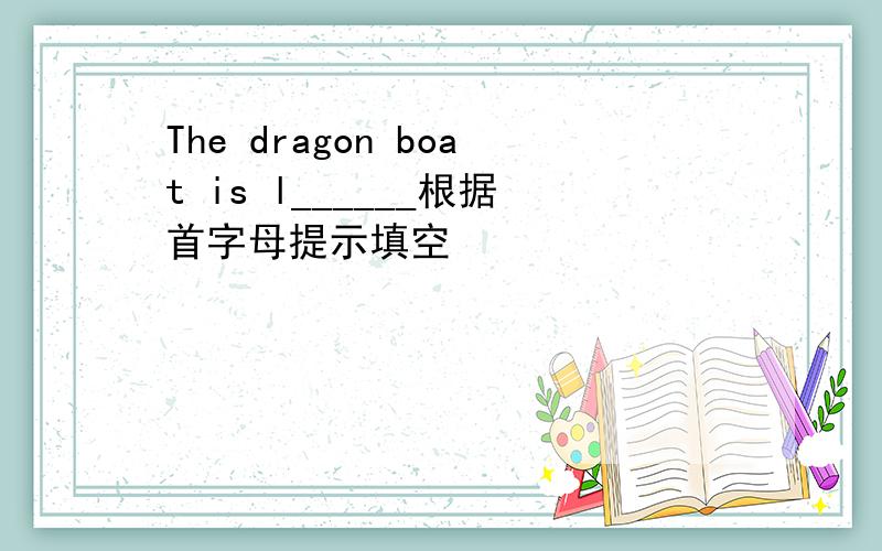 The dragon boat is l______根据首字母提示填空