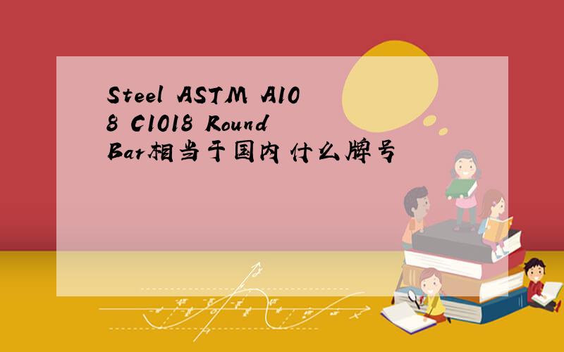 Steel ASTM A108 C1018 Round Bar相当于国内什么牌号