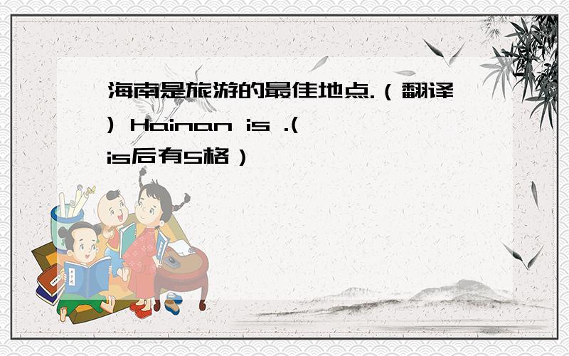 海南是旅游的最佳地点.（翻译) Hainan is .(is后有5格）