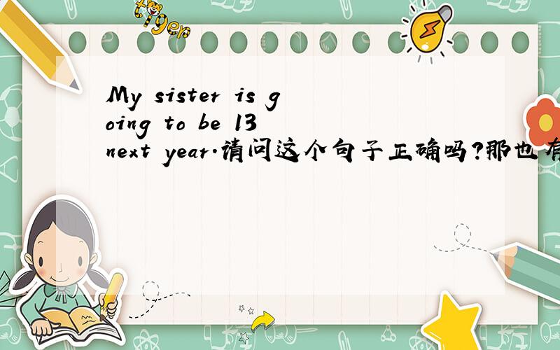 My sister is going to be 13 next year.请问这个句子正确吗?那也有My sister is to be 13 next year.和My sister will be 13 next year.请问这些有区别吗？