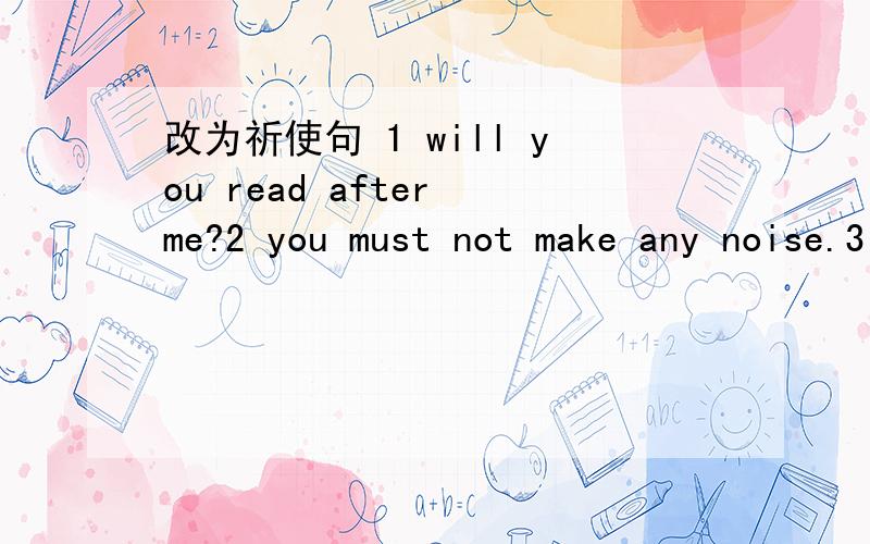 改为祈使句 1 will you read after me?2 you must not make any noise.3 can you give the pen to me?