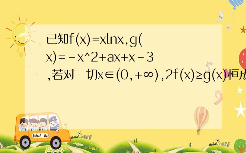 已知f(x)=xlnx,g(x)=-x^2+ax+x-3,若对一切x∈(0,+∞),2f(x)≥g(x)恒成立
