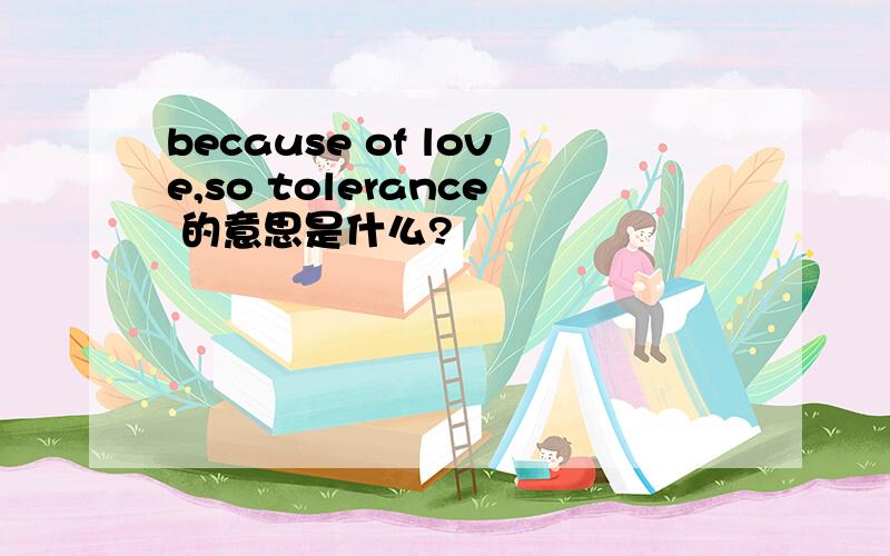 because of love,so tolerance 的意思是什么?