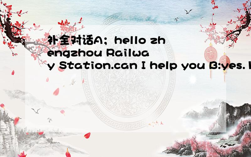 补全对话A；hello zhengzhou Railway Station.can I help you B:yes.1.____.A；all right.To where?B