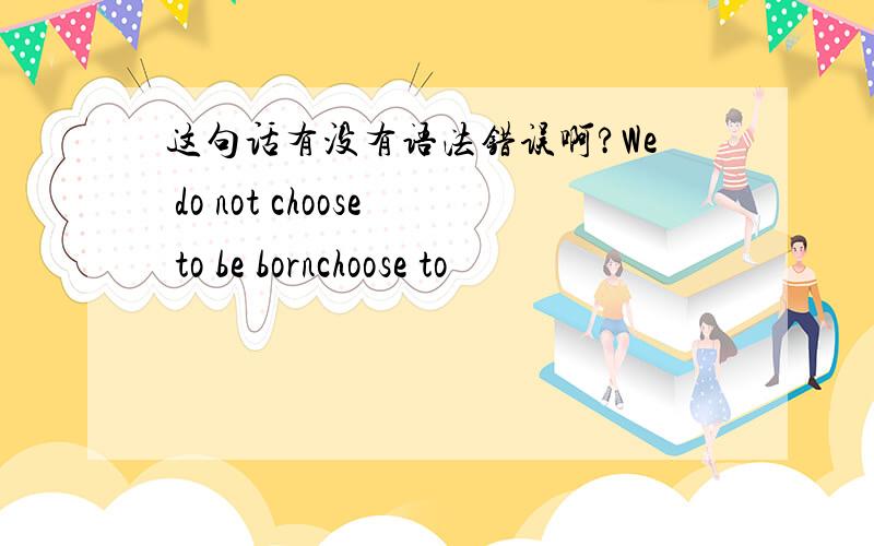 这句话有没有语法错误啊?We do not choose to be bornchoose to