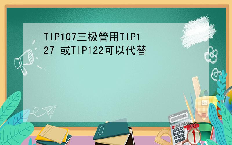 TIP107三极管用TIP127 或TIP122可以代替