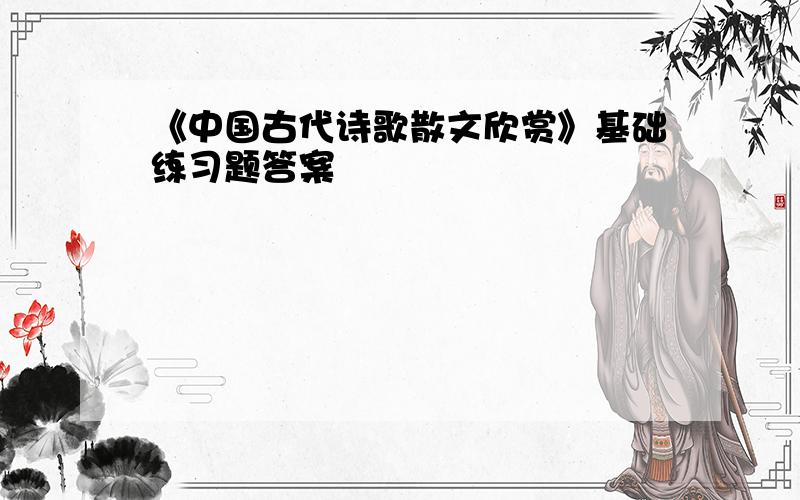 《中国古代诗歌散文欣赏》基础练习题答案