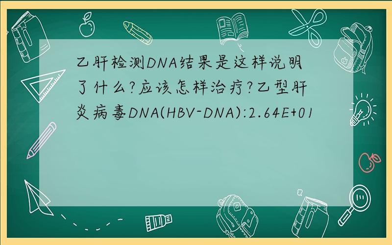 乙肝检测DNA结果是这样说明了什么?应该怎样治疗?乙型肝炎病毒DNA(HBV-DNA):2.64E+01
