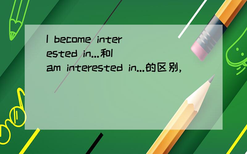 I become interested in...和I am interested in...的区别,