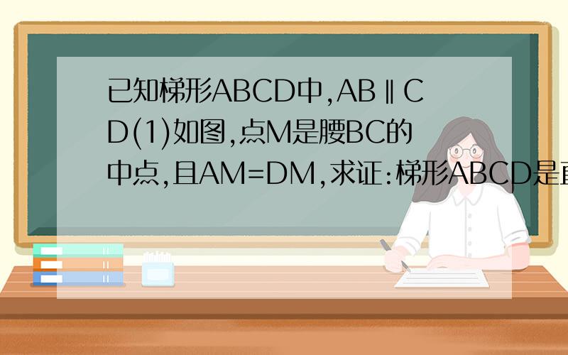 已知梯形ABCD中,AB‖CD(1)如图,点M是腰BC的中点,且AM=DM,求证:梯形ABCD是直角梯形已知梯形ABCD中,AB‖CD(1)如图,点M是腰BC的中点,且AM=DM,求证:梯形ABCD是直角梯形（2）如图,点N是底CD的中点,且AN=BN,求