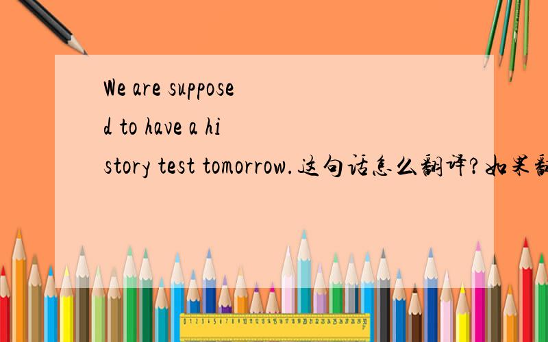 We are supposed to have a history test tomorrow.这句话怎么翻译?如果翻译成应该,感觉有些不通.另：be supposed to可不可以替换成be thought of?