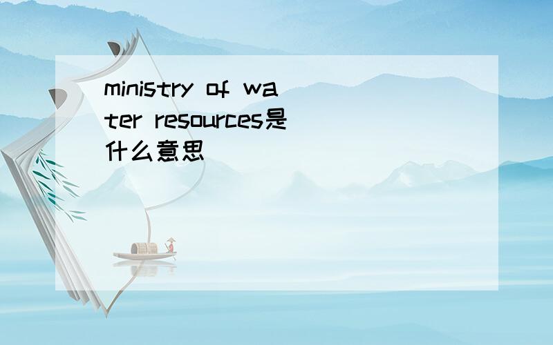 ministry of water resources是什么意思