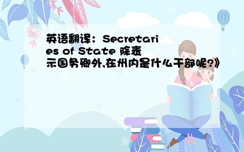 英语翻译：Secretaries of State 除表示国务卿外,在州内是什么干部呢?》
