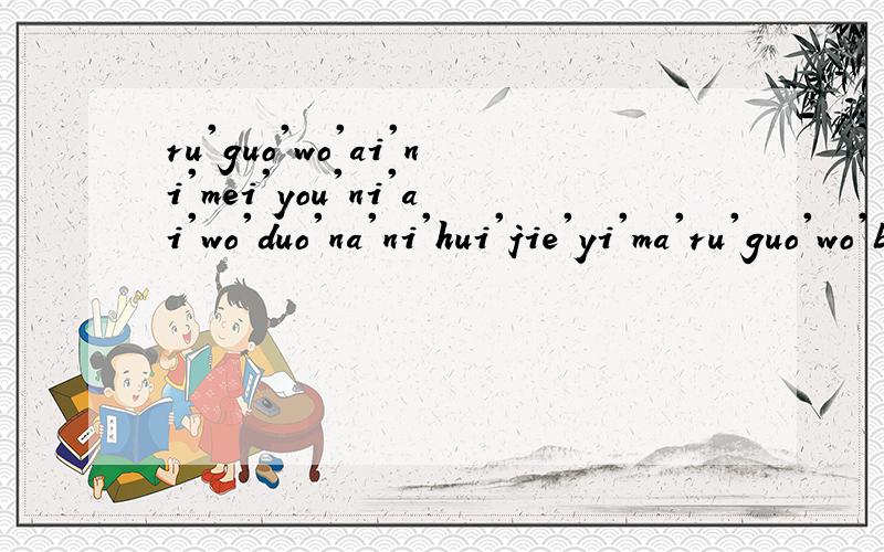 ru'guo'wo'ai'ni'mei'you'ni'ai'wo'duo'na'ni'hui'jie'yi'ma'ru'guo'wo'bu'ai'ni'le'ni'hui'jie'yi'ma?啥意思?能拼出来吗?