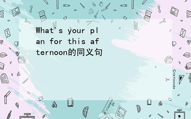 What's your plan for this afternoon的同义句